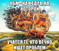 КБМ - кафедра, на которой учатся те, кто вечно ищет проблем