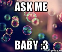 Ask me baby :3