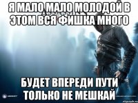 Я мало мало молодой в этом вся фишка много будет впереди пути только не мешкай