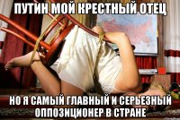 Путин мой крестный отец но я самый главный и серьезный оппозиционер в стране