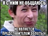 я с ним не общаюсь не является представителем золотых