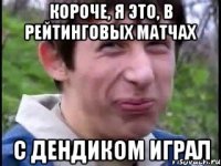 короче, я это, в рейтинговых матчах с дендиком играл