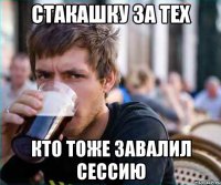 Стакашку за тех кто тоже завалил сессию