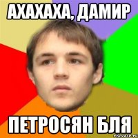 ахахаха, дамир петросян бля