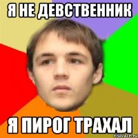 я не девственник я пирог трахал