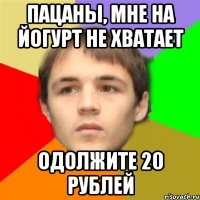 пацаны, мне на йогурт не хватает одолжите 20 рублей