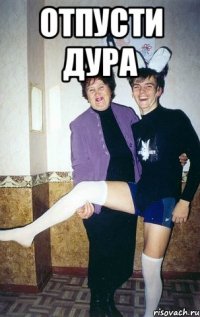 Отпусти дура 