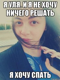 Я Уля. И я не хочу ничего решать Я хочу спать
