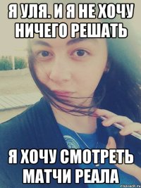 Я Уля. И я не хочу ничего решать Я хочу смотреть матчи Реала