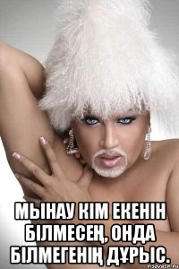  Мынау кім екенін білмесең, онда білмегенің дұрыс.