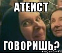 атеист говоришь?