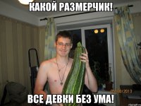 КАКОЙ РАЗМЕРЧИК! ВСЕ ДЕВКИ БЕЗ УМА!