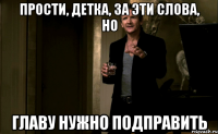 Прости, детка, за эти слова, но Главу нужно подправить
