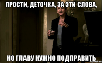 Прости, деточка, за эти слова, Но главу нужно подправить