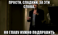 Прости, сладкий, за эти слова, Но главу нужно подправить