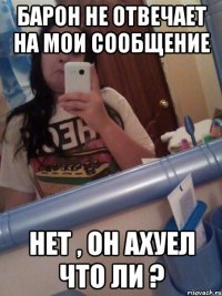 Барон не отвечает на мои сообщение Нет , он ахуел что ли ?