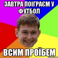 Завтра поіграєм у футбол Всим проїбем