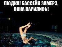 Людка! Бассейн замерз, пока парились! 