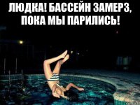 Людка! Бассейн замерз, пока мы парились! 