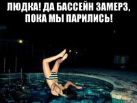 Людка! Да бассейн замерз, пока мы парились! 