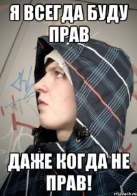 Я ВСЕГДА БУДУ ПРАВ ДАЖЕ КОГДА НЕ ПРАВ!