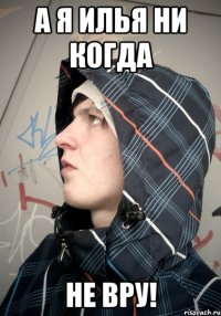 А Я ИЛЬЯ НИ КОГДА НЕ ВРУ!