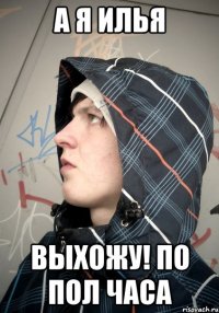 А Я ИЛЬЯ ВЫХОЖУ! ПО ПОЛ ЧАСА