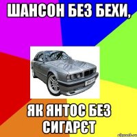 шансон без бехи, як янтос без сигарєт