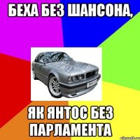 беха без шансона, як янтос без парламента