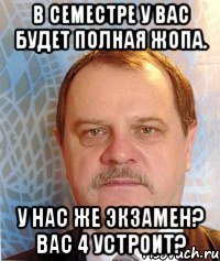 В семестре у вас будет полная жопа. У нас же экзамен? Вас 4 устроит?
