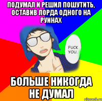 Подумал и решил пошутить, оставив Лорда одного на руинах больше никогда не думал