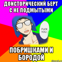 ДОИСТОРИЧЕСКИЙ БЕРТ С НЕ ПОДМЫТЫМИ ПОБРИШКАМИ И БОРОДОЙ