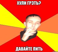 Хули грэть? давайте пить