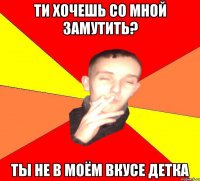 Ти хочешь со мной замутить? Ты не в моём вкусе детка