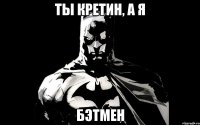 Ты кретин, а Я Бэтмен