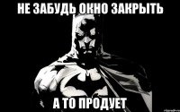 Не забудь окно закрыть А то продует