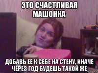 ЭТО СЧАСТЛИВАЯ МАШОНКА ДОБАВЬ ЕЕ К СЕБЕ НА СТЕНУ, ИНАЧЕ ЧЕРЕЗ ГОД БУДЕШЬ ТАКОЙ ЖЕ