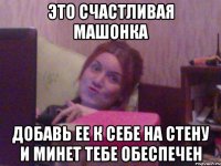 ЭТО СЧАСТЛИВАЯ МАШОНКА ДОБАВЬ ЕЕ К СЕБЕ НА СТЕНУ И МИНЕТ ТЕБЕ ОБЕСПЕЧЕН