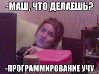 -МАШ, ЧТО ДЕЛАЕШЬ? -ПРОГРАММИРОВАНИЕ УЧУ