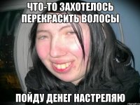 ЧТО-ТО ЗАХОТЕЛОСЬ ПЕРЕКРАСИТЬ ВОЛОСЫ ПОЙДУ ДЕНЕГ НАСТРЕЛЯЮ