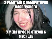 я работаю в лаборатории Касперского у меня просто отпуск 6 месяцев