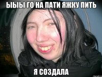 ыыы го на пати яжку пить я создала