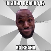ВЫПИЛ ВСЮ ВОДУ ИЗ КРАНА