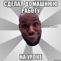 Сделал домашнюю работу На уроке