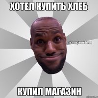 Хотел купить хлеб Купил магазин