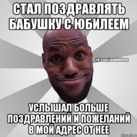 стал поздравлять бабушку с юбилеем услышал больше поздравлений и пожеланий в мой адрес от нее