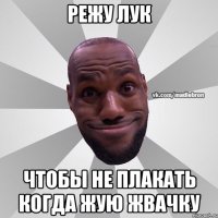 режу лук чтобы не плакать когда жую жвачку
