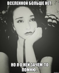 ВСЕЛЕННОЙ БОЛЬШЕ НЕТ, НО Я О НЕЙ ЗАЧЕМ-ТО ПОМНЮ..