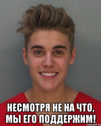  несмотря не на что, мы его поддержим!