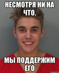 Несмотря ни на что, Мы поддержим его